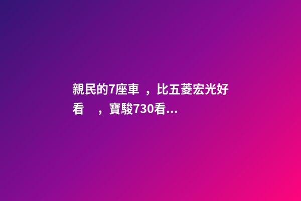 親民的7座車，比五菱宏光好看，寶駿730看到后深感不安